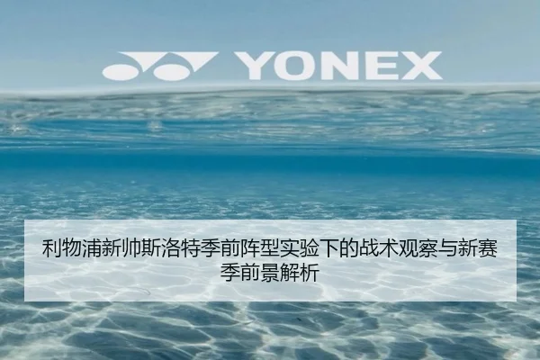 利物浦新帅斯洛特季前阵型实验下的战术观察与新赛季前景解析
