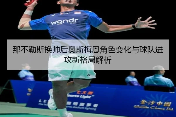 那不勒斯换帅后奥斯梅恩角色变化与球队进攻新格局解析