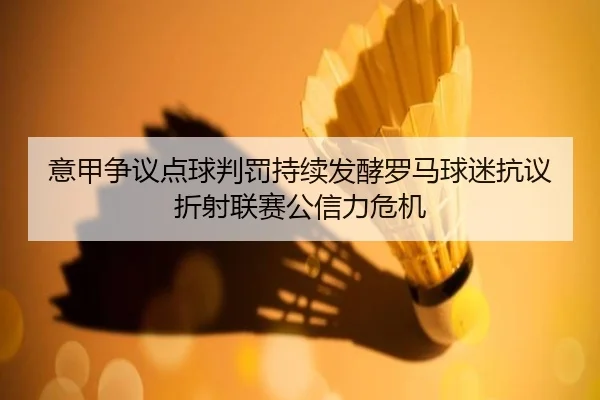 意甲争议点球判罚持续发酵罗马球迷抗议折射联赛公信力危机