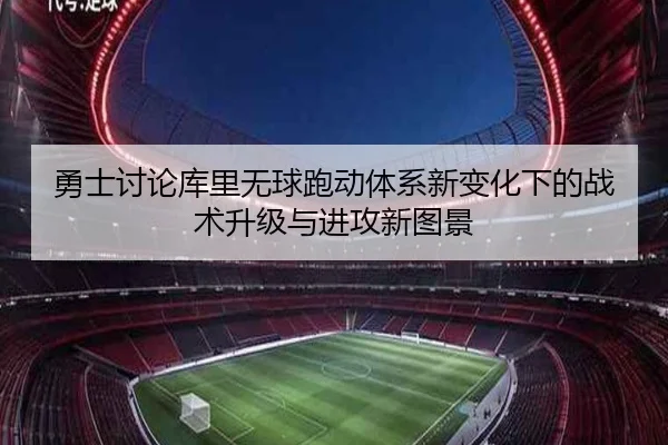 勇士讨论库里无球跑动体系新变化下的战术升级与进攻新图景