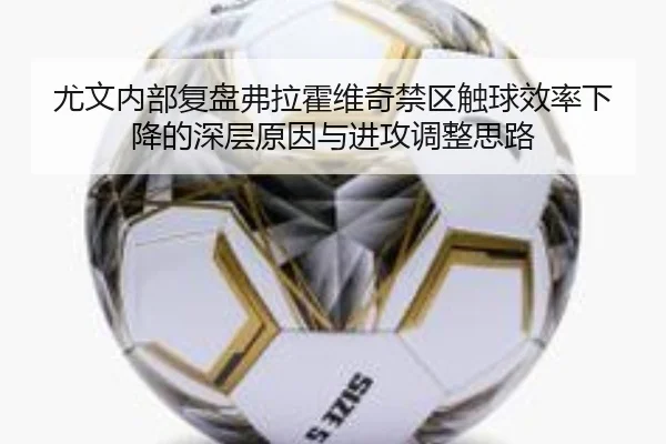 尤文内部复盘弗拉霍维奇禁区触球效率下降的深层原因与进攻调整思路